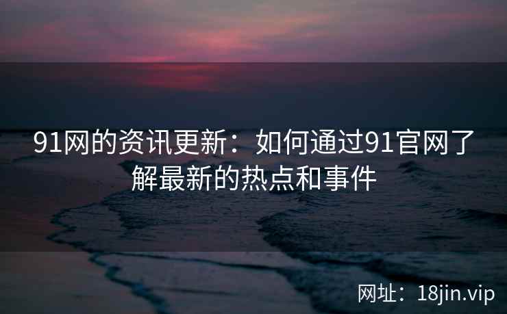 91网的资讯更新：如何通过91官网了解最新的热点和事件