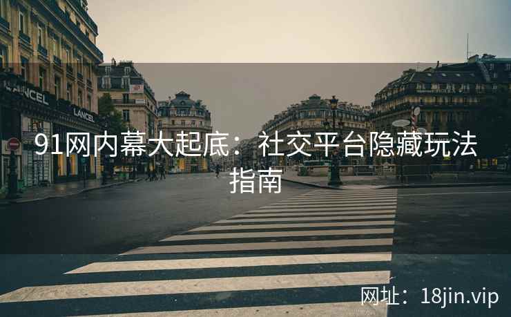 91网内幕大起底：社交平台隐藏玩法指南