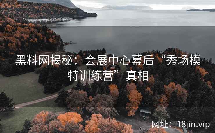 黑料网揭秘：会展中心幕后“秀场模特训练营”真相