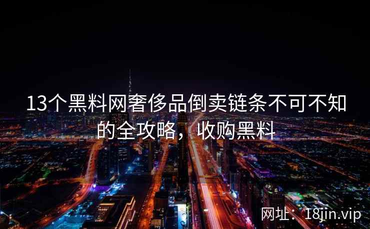 13个黑料网奢侈品倒卖链条不可不知的全攻略，收购黑料