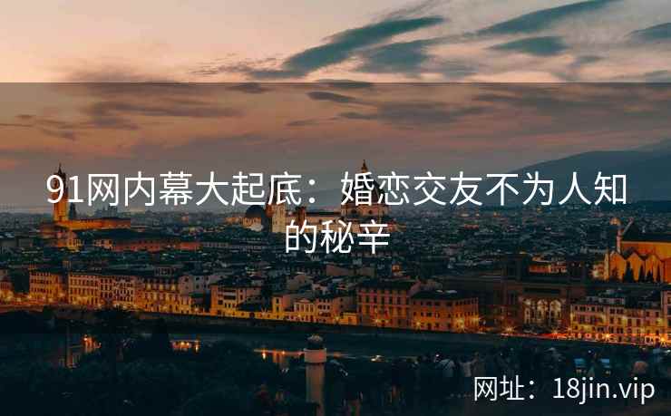 91网内幕大起底：婚恋交友不为人知的秘辛