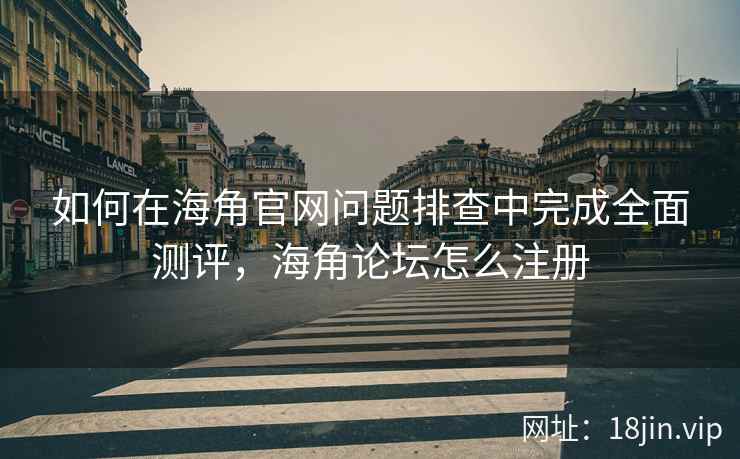 如何在海角官网问题排查中完成全面测评，海角论坛怎么注册