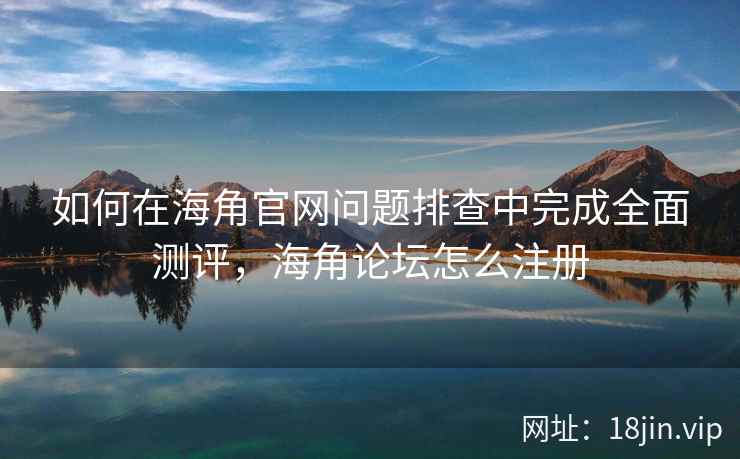 如何在海角官网问题排查中完成全面测评，海角论坛怎么注册