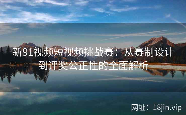 新91视频短视频挑战赛：从赛制设计到评奖公正性的全面解析