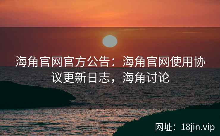 海角官网官方公告：海角官网使用协议更新日志，海角讨论