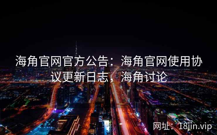 海角官网官方公告：海角官网使用协议更新日志，海角讨论