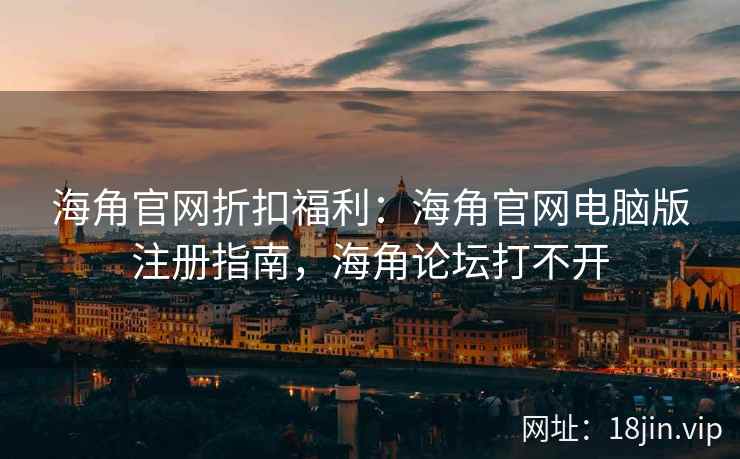海角官网折扣福利：海角官网电脑版注册指南，海角论坛打不开