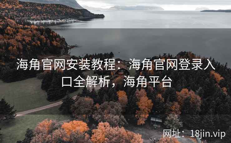 海角官网安装教程：海角官网登录入口全解析，海角平台