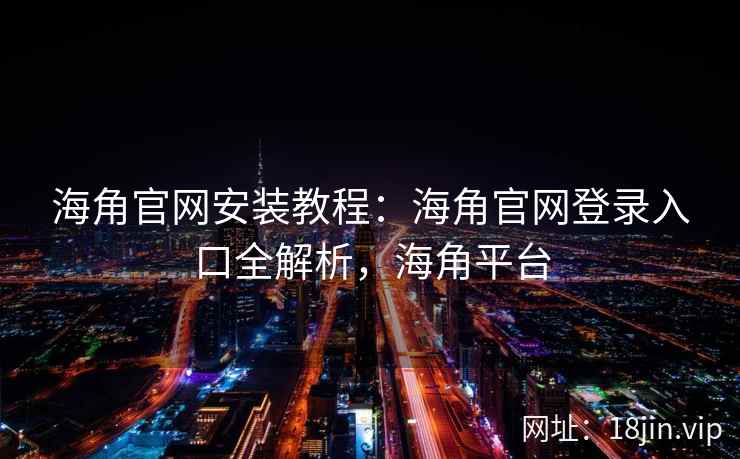 海角官网安装教程：海角官网登录入口全解析，海角平台