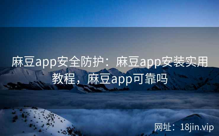 麻豆app安全防护：麻豆app安装实用教程，麻豆app可靠吗