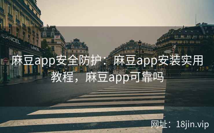 麻豆app安全防护：麻豆app安装实用教程，麻豆app可靠吗