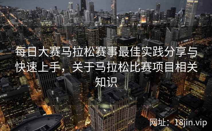 每日大赛马拉松赛事最佳实践分享与快速上手，关于马拉松比赛项目相关知识