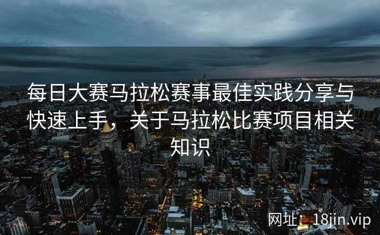 每日大赛马拉松赛事最佳实践分享与快速上手，关于马拉松比赛项目相关知识