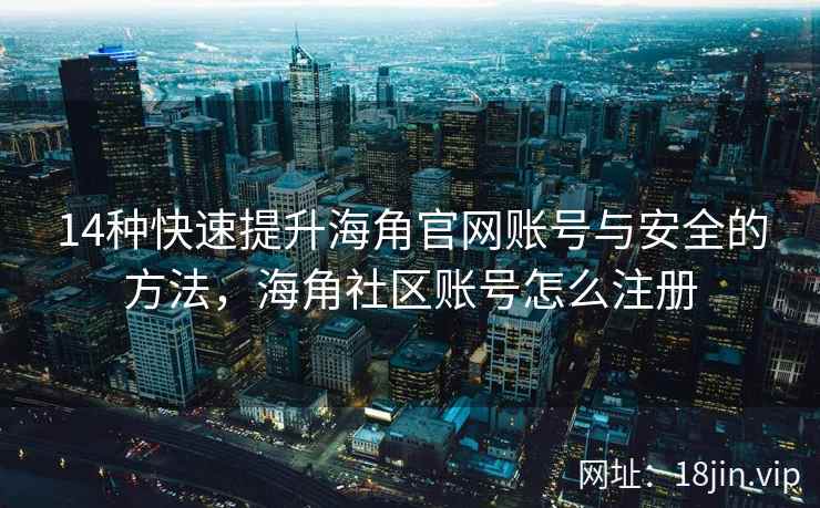 14种快速提升海角官网账号与安全的方法，海角社区账号怎么注册