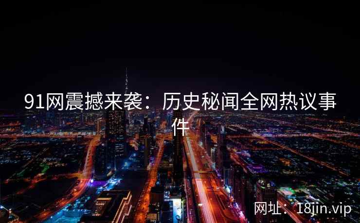 91网震撼来袭：历史秘闻全网热议事件