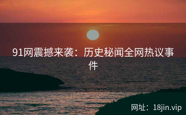 91网震撼来袭：历史秘闻全网热议事件