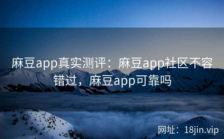 麻豆app真实测评：麻豆app社区不容错过，麻豆app可靠吗