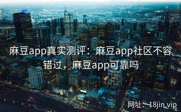 麻豆app真实测评：麻豆app社区不容错过，麻豆app可靠吗