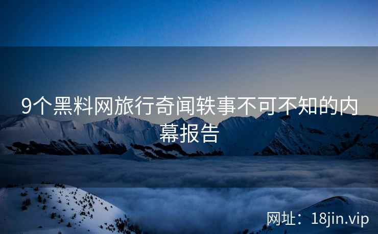 9个黑料网旅行奇闻轶事不可不知的内幕报告