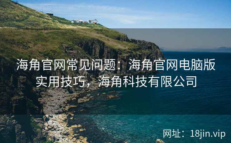 海角官网常见问题：海角官网电脑版实用技巧，海角科技有限公司