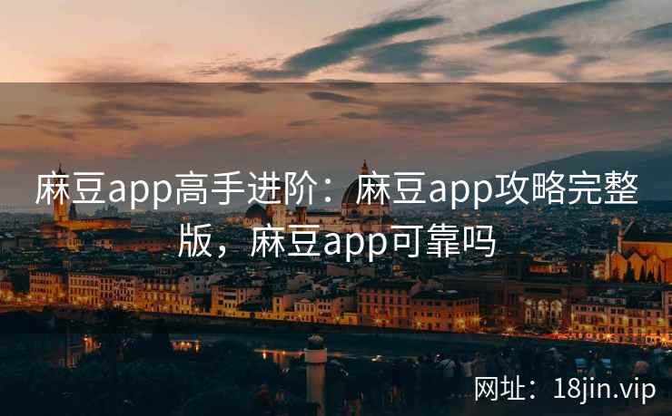麻豆app高手进阶：麻豆app攻略完整版，麻豆app可靠吗