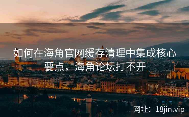 如何在海角官网缓存清理中集成核心要点，海角论坛打不开