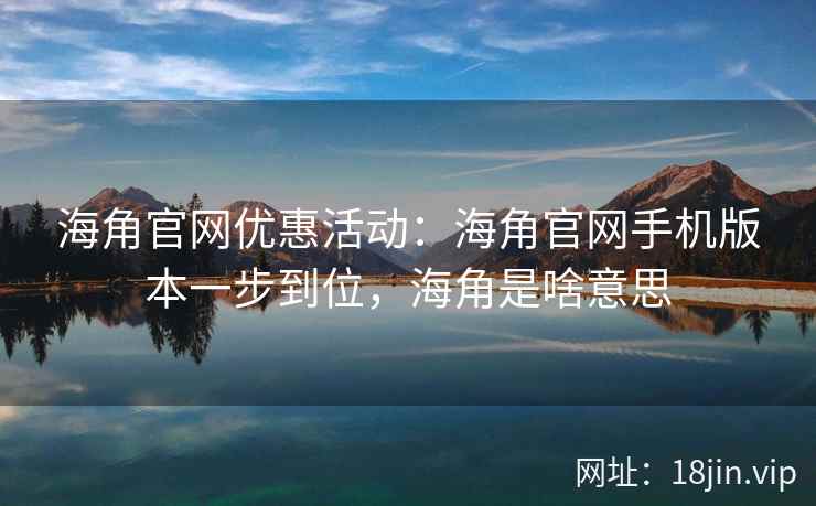 海角官网优惠活动：海角官网手机版本一步到位，海角是啥意思