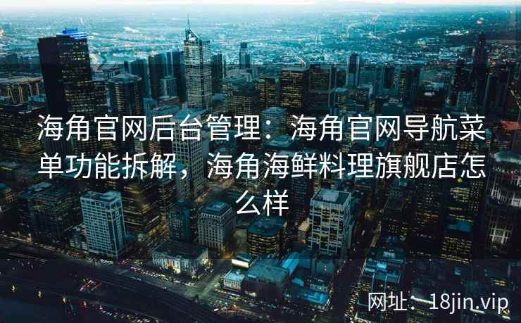 海角官网后台管理：海角官网导航菜单功能拆解，海角海鲜料理旗舰店怎么样