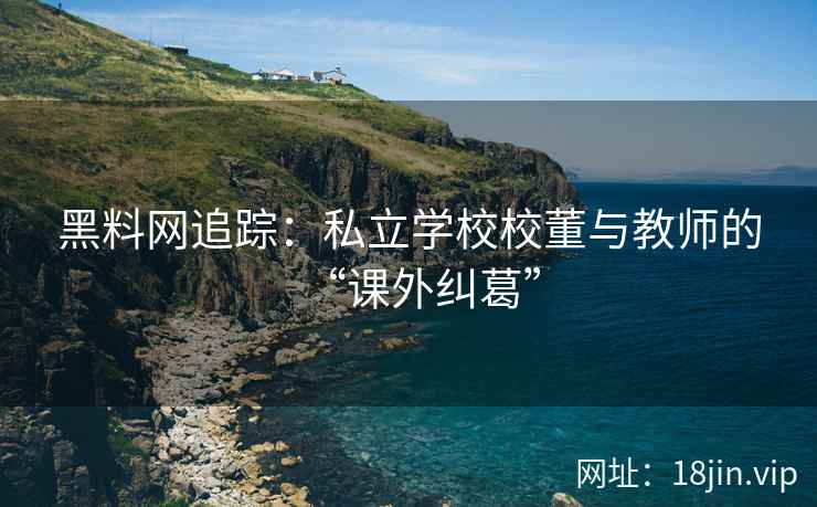 黑料网追踪：私立学校校董与教师的“课外纠葛”