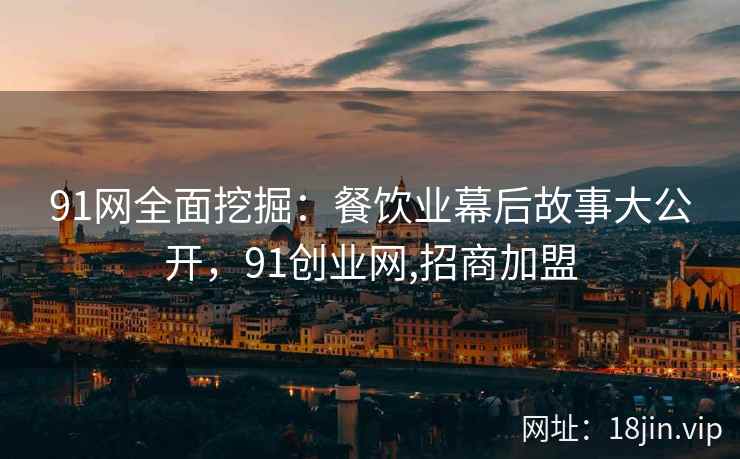 91网全面挖掘：餐饮业幕后故事大公开，91创业网,招商加盟