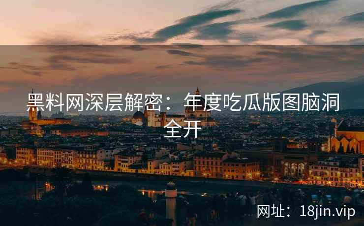 黑料网深层解密：年度吃瓜版图脑洞全开