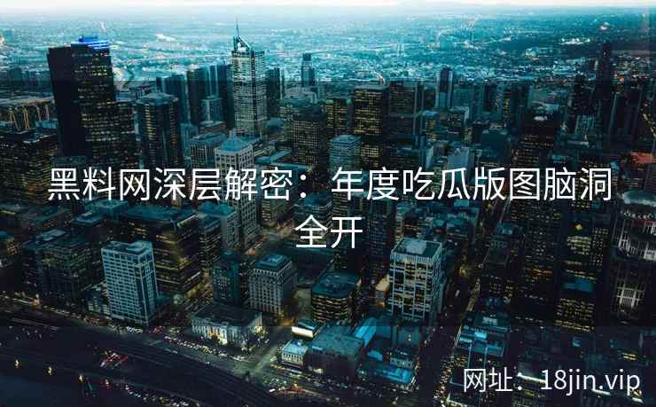 黑料网深层解密：年度吃瓜版图脑洞全开