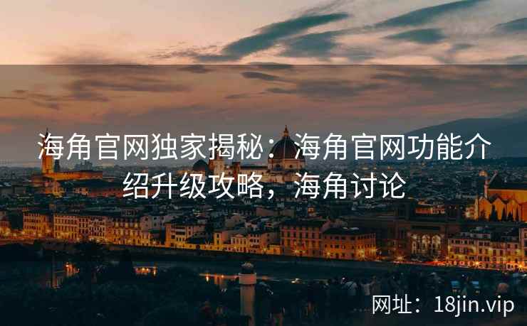 海角官网独家揭秘：海角官网功能介绍升级攻略，海角讨论