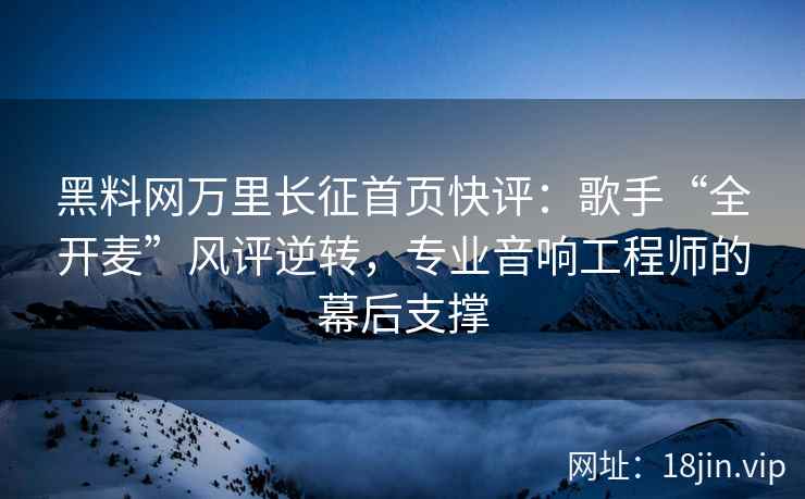 黑料网万里长征首页快评：歌手“全开麦”风评逆转，专业音响工程师的幕后支撑