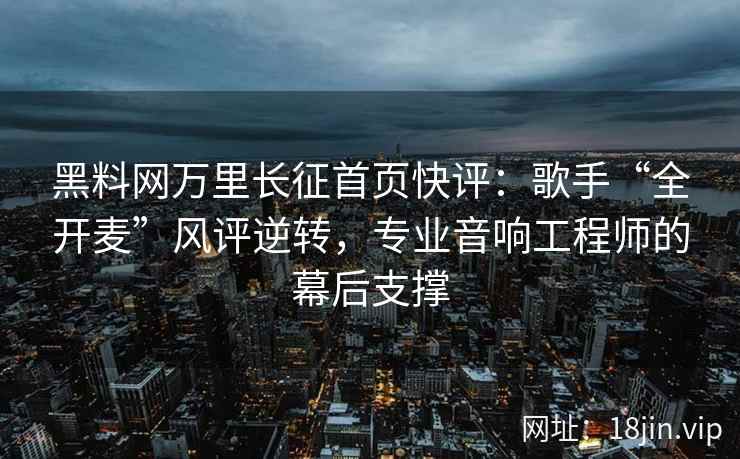 黑料网万里长征首页快评：歌手“全开麦”风评逆转，专业音响工程师的幕后支撑