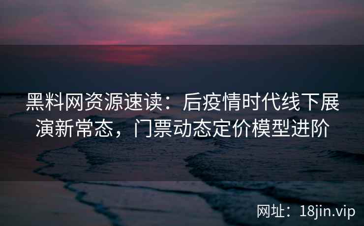 黑料网资源速读：后疫情时代线下展演新常态，门票动态定价模型进阶