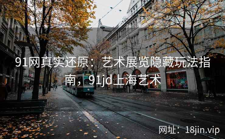 91网真实还原：艺术展览隐藏玩法指南，91jd上海艺术