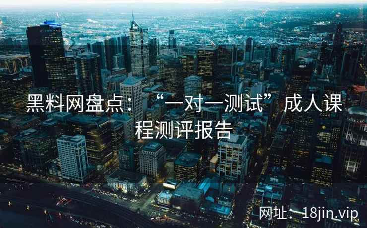 黑料网盘点：“一对一测试”成人课程测评报告