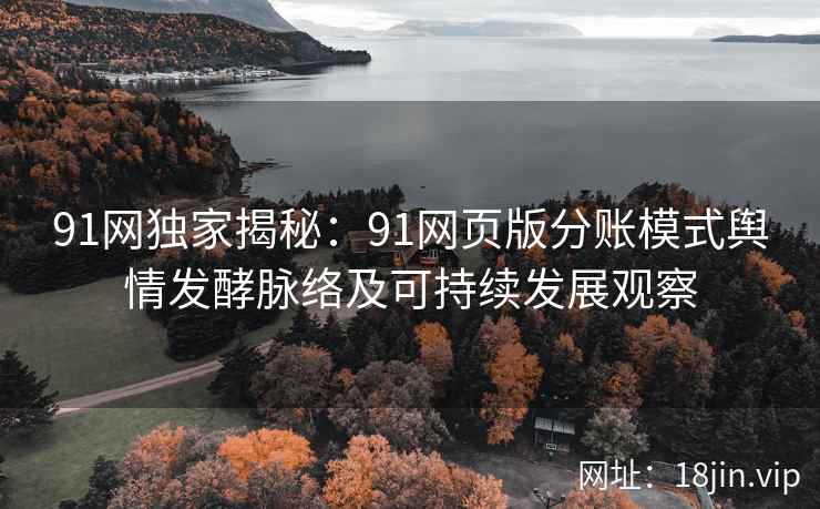 91网独家揭秘：91网页版分账模式舆情发酵脉络及可持续发展观察
