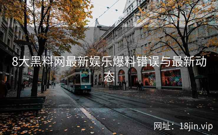 8大黑料网最新娱乐爆料错误与最新动态