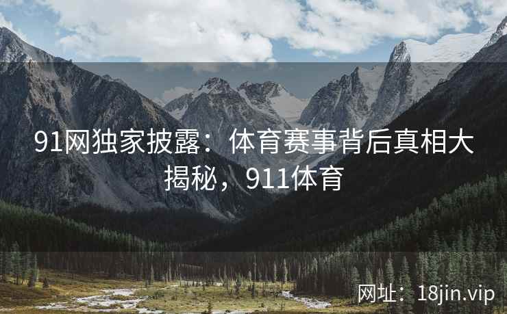 91网独家披露：体育赛事背后真相大揭秘，911体育