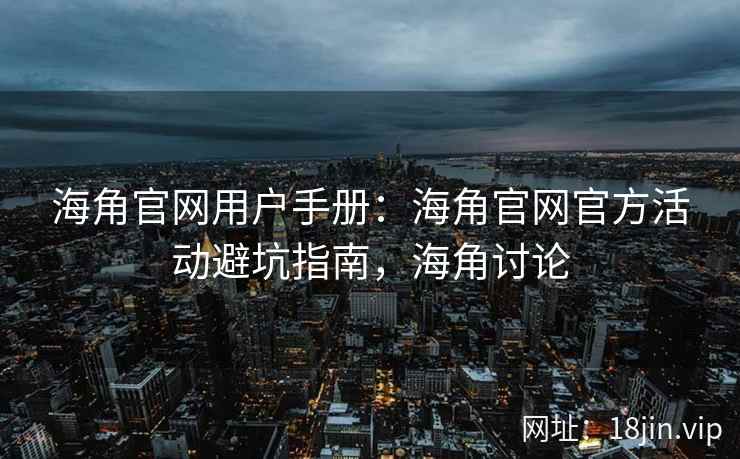 海角官网用户手册：海角官网官方活动避坑指南，海角讨论
