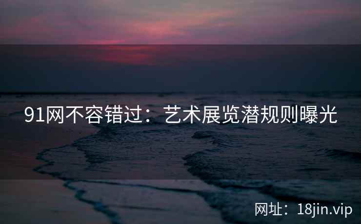 91网不容错过：艺术展览潜规则曝光