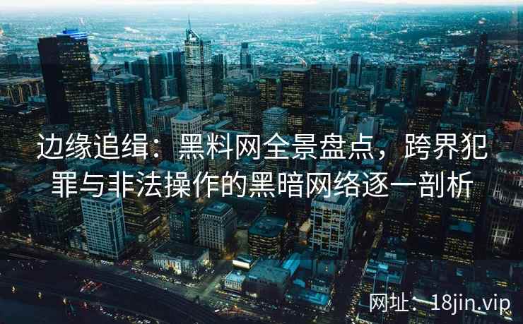 边缘追缉：黑料网全景盘点，跨界犯罪与非法操作的黑暗网络逐一剖析