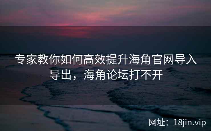 专家教你如何高效提升海角官网导入导出，海角论坛打不开