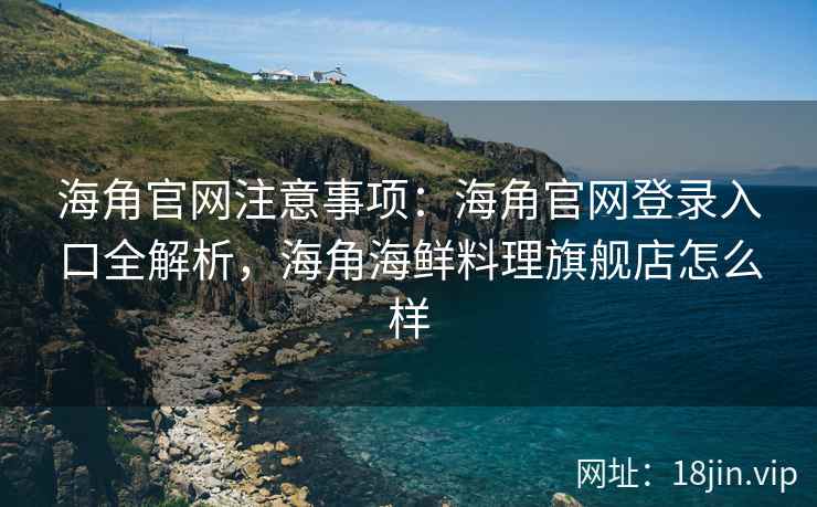海角官网注意事项：海角官网登录入口全解析，海角海鲜料理旗舰店怎么样