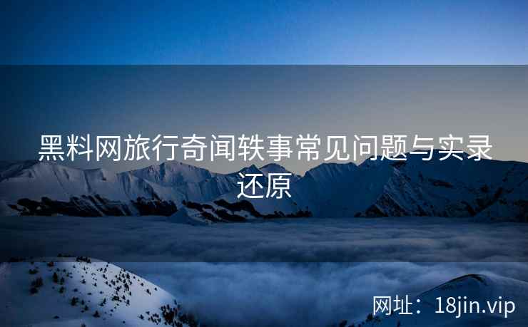 黑料网旅行奇闻轶事常见问题与实录还原