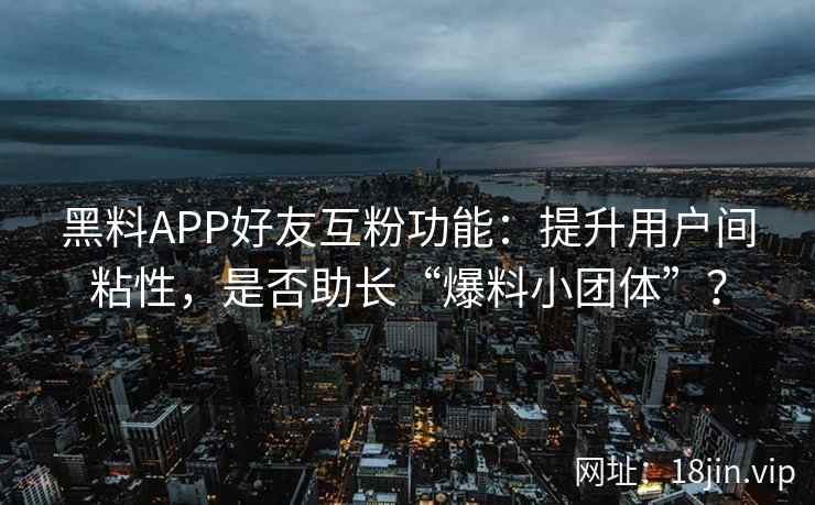 黑料APP好友互粉功能：提升用户间粘性，是否助长“爆料小团体”？