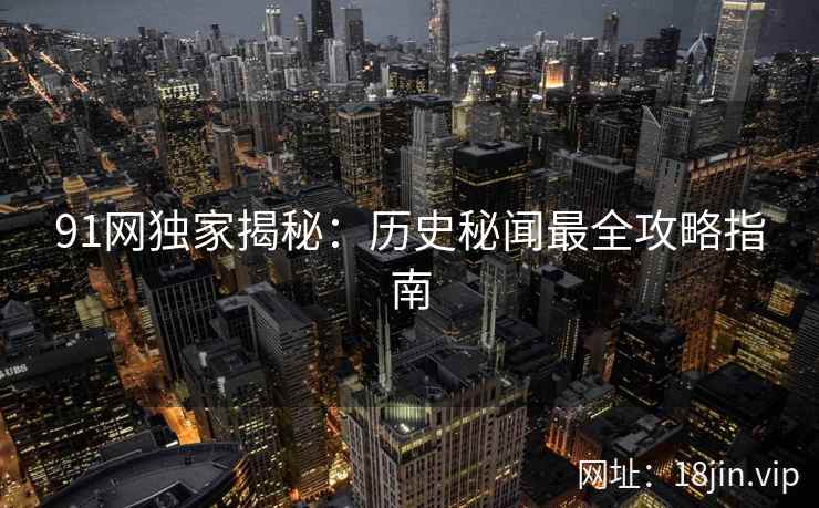 91网独家揭秘：历史秘闻最全攻略指南