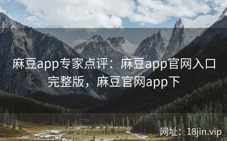 麻豆app专家点评：麻豆app官网入口完整版，麻豆官网app下
